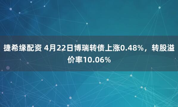 捷希缘配资 4月22日博瑞转债上涨0.48%，转股溢价率10.06%