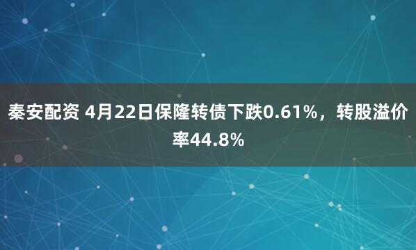 秦安配资 4月22日保隆转债下跌0.61%，转股溢价率44.8%