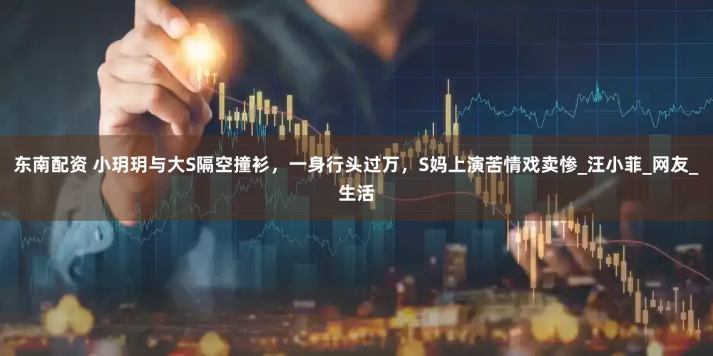 东南配资 小玥玥与大S隔空撞衫，一身行头过万，S妈上演苦情戏卖惨_汪小菲_网友_生活