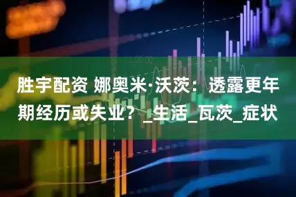 胜宇配资 娜奥米·沃茨：透露更年期经历或失业？_生活_瓦茨_症状