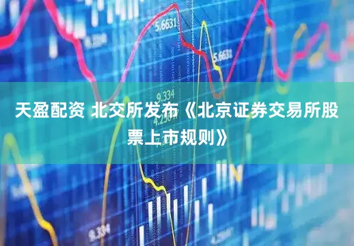 天盈配资 北交所发布《北京证券交易所股票上市规则》
