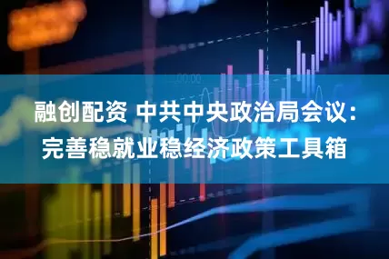 融创配资 中共中央政治局会议：完善稳就业稳经济政策工具箱