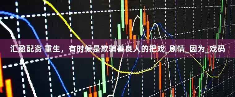 汇盈配资 重生，有时候是欺骗善良人的把戏_剧情_因为_戏码