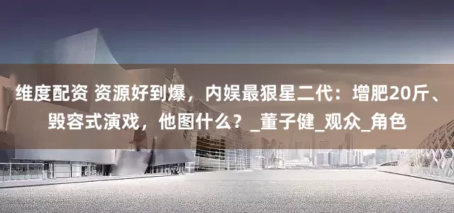 维度配资 资源好到爆，内娱最狠星二代：增肥20斤、毁容式演戏，他图什么？_董子健_观众_角色