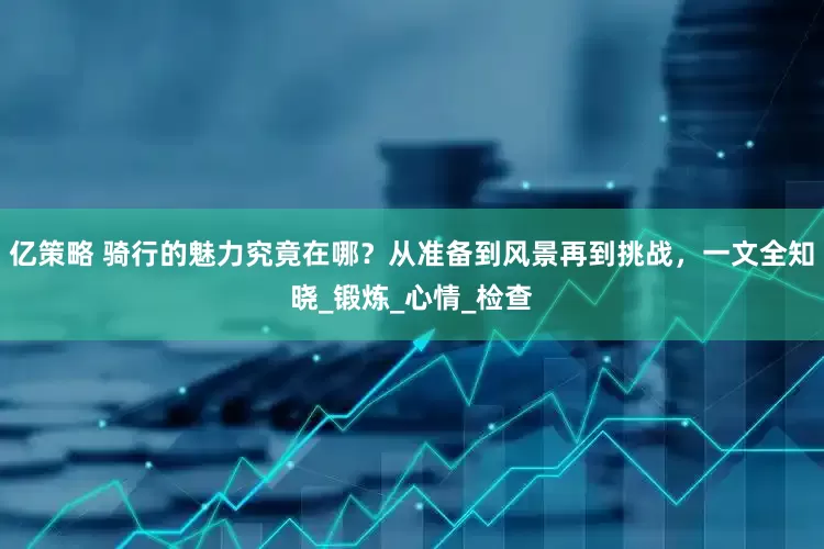 亿策略 骑行的魅力究竟在哪？从准备到风景再到挑战，一文全知晓_锻炼_心情_检查