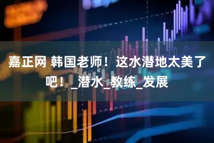 嘉正网 韩国老师！这水潜地太美了吧！_潜水_教练_发展