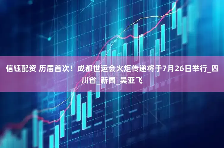 信钰配资 历届首次！成都世运会火炬传递将于7月26日举行_四川省_新闻_吴亚飞