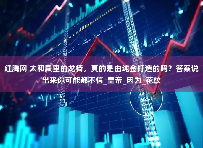 红腾网 太和殿里的龙椅，真的是由纯金打造的吗？答案说出来你可能都不信_皇帝_因为_花纹