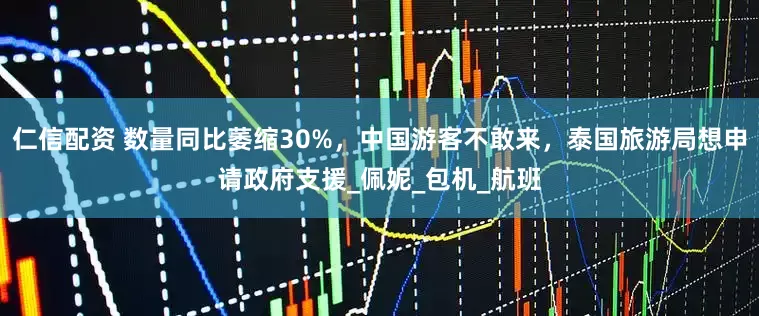 仁信配资 数量同比萎缩30%，中国游客不敢来，泰国旅游局想申请政府支援_佩妮_包机_航班