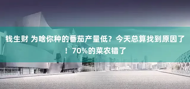 钱生财 为啥你种的番茄产量低？今天总算找到原因了！70%的菜农错了