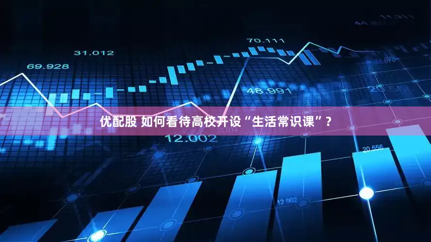 优配股 如何看待高校开设“生活常识课”？