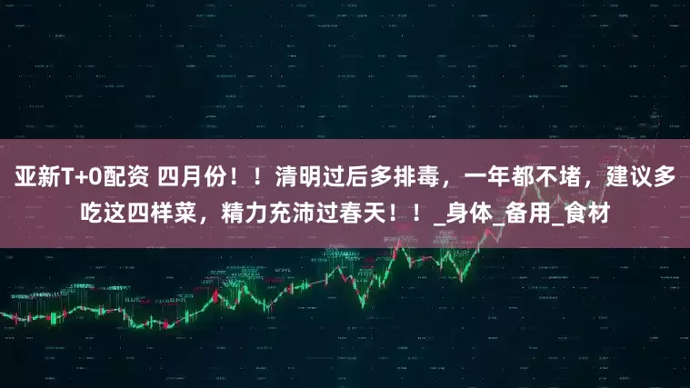 亚新T+0配资 四月份！！清明过后多排毒，一年都不堵，建议多吃这四样菜，精力充沛过春天！！_身体_备用_食材