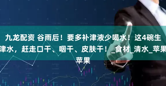 九龙配资 谷雨后！要多补津液少喝水！这4碗生津水，赶走口干、咽干、皮肤干！_食材_清水_苹果