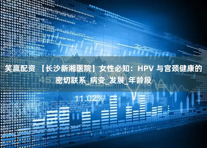 笑赢配资 【长沙新湘医院】女性必知：HPV 与宫颈健康的密切联系_病变_发展_年龄段