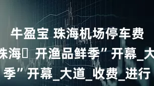 牛盈宝 珠海机场停车费，“鲜动珠海・开渔品鲜季”开幕_大道_收费_进行
