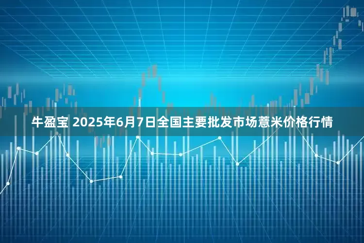牛盈宝 2025年6月7日全国主要批发市场薏米价格行情
