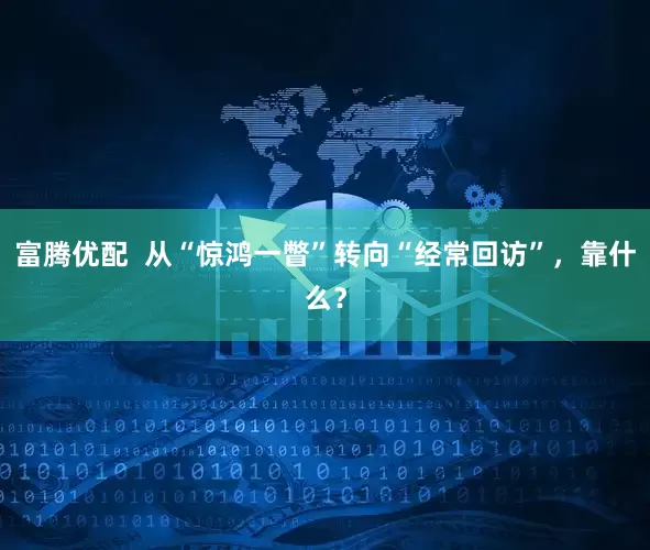 富腾优配  从“惊鸿一瞥”转向“经常回访”，靠什么？