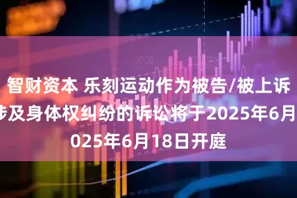 智财资本 乐刻运动作为被告/被上诉人的1起涉及身体权纠纷的诉讼将于2025年6月18日开庭