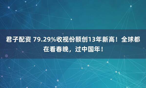 君子配资 79.29%收视份额创13年新高！全球都在看春晚，过中国年！